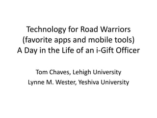 Technology for Road Warriors
(favorite apps and mobile tools)
A Day in the Life of an i-Gift Officer
Tom Chaves, Lehigh University
Lynne M. Wester, Yeshiva University
 