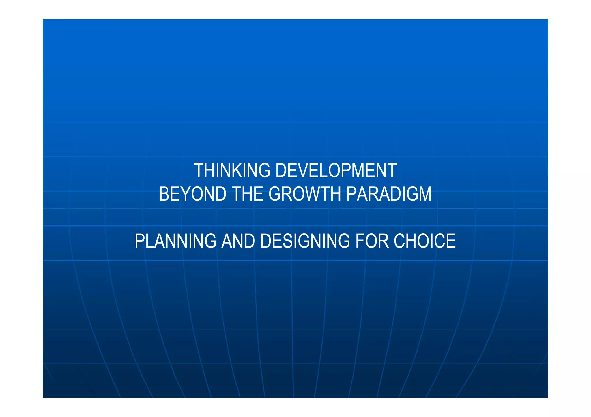 THINKING DEVELOPMENTTHINKING DEVELOPMENT
BEYOND THE GROWTH PARADIGMBEYOND THE GROWTH PARADIGM
PLANNING AND DESIGNING FOR CHOICEPLANNING AND DESIGNING FOR CHOICE
 