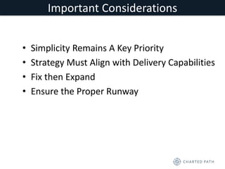 Important Considerations 
• Simplicity Remains A Key Priority 
• Strategy Must Align with Delivery Capabilities 
• Fix then Expand 
• Ensure the Proper Runway 
 