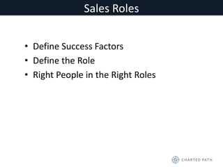 Sales Roles 
• Define Success Factors 
• Define the Role 
• Right People in the Right Roles 
 