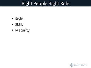 Right People Right Role 
• Style 
• Skills 
• Maturity 
 