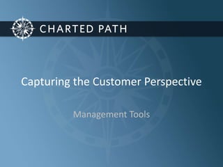 Capturing the Customer Perspective 
Management Tools 
 