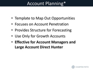 Account Planning* 
• Template to Map Out Opportunities 
• Focuses on Account Penetration 
• Provides Structure for Forecasting 
• Use Only for Growth Accounts 
• Effective for Account Managers and 
Large Account Direct Hunter 
 