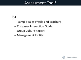 Assessment Tool* 
DiSC 
– Sample Sales Profile and Brochure 
– Customer Interaction Guide 
– Group Culture Report 
– Management Profile 
 