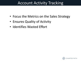 Account Activity Tracking 
• Focus the Metrics on the Sales Strategy 
• Ensures Quality of Activity 
• Identifies Wasted Effort 
 