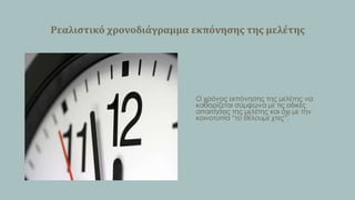 Ρεαλιςτικό χρονοδιϊγραμμα εκπόνηςησ τησ μελϋτησ

Ο χρόνος εκπόνησης της μελέτης να
καθορίζεται σύμφωνα με τις ειδικές
απαιτήσεις της μελέτης και όχι με την
κοινοτυπία “το θέλουμε χτες”.

 