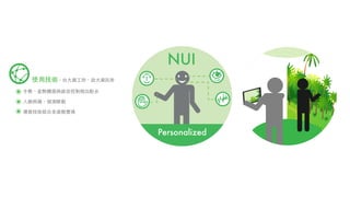 使⽤用技術 - 台⼤大資⼯工所、政⼤大資訊所
⼿手勢、姿勢體感與語⾳音控制相互配合

⼈人臉辨識，偵測眼動

環景技術結合⾄至虛擬實境
 