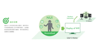 設計⺫⽬目標
藉由以上科技相互配合應⽤用，提供符合
年⻑⾧長族群的個⼈人化NUI操作模式，並規劃
新型態的電視節⺫⽬目機制，帶來更即時且
真實的互動體驗。
 