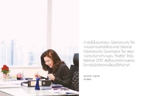 ก้าวต่อไปในอนาคตของ Cybersecurity ไทย
จะต้องมีการผลักดันให้ประเทศมี National
Cybersecurity Governance โดย สพธอ.
จะยกระดับการทำ�งานของ “ไทยเซิร์ต” ให้เป็น
National CERT เพื่อให้ประเทศมีความพร้อม
ในการรับมือภัยคุกคามไซเบอร์ได้ทันท่วงที
สุรางคณา วายุภาพ�
ผอ.สพธอ.
 