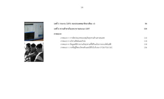 14
บทที่ 5 รายงาน CERTs ของประเทศสมาชิกอาเซียน +3	 94
บทที่ 6 ความท้าทายในบทบาท National CERT	 104
ภาคผนวก	
ภาคผนวก ก การจัดประเภทของเหตุภัยคุกคามด้านสารสนเทศ	 110
ภาคผนวก ข อภิธานศัพท์และค�ำย่อ	 114
ภาคผนวก ค ข้อมูลสถิติรายงานภัยคุกคามที่ได้รับแจ้งจากระบบอัตโนมัติ	 118
ภาคผนวก ง รายชื่อผู้ที่สอบวัดระดับและได้รับใบรับรอง ETDA/TISA iSEC	 136
 