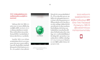 66
3.2.2 กรณีแอปพลิเคชันธนาคาร
ออนไลน์ปลอมในระบบปฏิบัติการ
แอนดรอยด์
ในเดือนกุมภาพันธ์ 2556 ได้มีข่าวการ
แพร่ระบาดของSMSหลอกลวงที่มีเนื้อหาเชิญ
ชวนให้ผู้ใช้งานที่ได้รับ SMS ดังกล่าว ท�ำการ
ดาวน์โหลดแอปพลิเคชันธนาคารออนไลน์
ซึ่งในภายหลังไทยเซิร์ตตรวจพบแอปพลิเค
ชันปลอมหรือที่เรียกว่าแอปพลิเคชันมัลแวร์
ในช่วงเวลาเดียวกันจ�ำนวน 2 แอปพลิเคชัน
ไทยเซิร์ต ได้ท�ำการดาวน์โหลด
แอปพลิเคชันมัลแวร์ดังกล่าวมาตรวจสอบ
และพบว่ามีความพยายามหลอกลวงผู้ใช้งาน
ในหลายขั้น ตั้งแต่ลิงก์ที่ให้ดาวโหลดไฟล์ที่
มีลักษณะคล้ายกับชื่อเว็บไซต์ของธนาคาร
นั้น ๆ จริง และเมื่อท�ำการวิเคราะห์ลึกลงไป
ถึงโครงสร้างท�ำงานของแอปพลิเคชันมัลแวร์
ทั้ง 2 นี้ก็ พบว่ามัลแวร์มีความสามารถ และ
ฟังก์ชันการท�ำงานลักษณะเดียวกันทุกประการ
ต่างกันแค่การตั้งค่าชื่อและรูปของธนาคาร
ที่ใช้ในแอปพลิเคชันเท่านั้น มัลแวร์มีความ
สามารถในการแจ้งข้อมูลการติดมัลแวร์กลับไปยัง
แฮกเกอร์โดยจะส่งSMSพร้อมรายละเอียดของ
ชื่อเครื่องที่ติดมัลแวร์กลับไปยังหมายเลข
โทรศัพท์หนึ่งในต่างประเทศในครั้งแรกที่ติ
ดมัลแวร์ฟังก์ชันหลักของมัลแวร์เป็นการขโมย
ข้อมูล SMS จากเครื่องโทรศัพท์ที่ติดมัลแวร์
นั้น สันนิษฐานได้ว่า จุดประสงค์ของการเผย
แพร่มัลแวร์ดังกล่าว เพื่อใช้ในการขโมยข้อมูล
OTP (One-TimePassword) ที่จะส่งผ่าน
ทาง SMS ให้ผู้ใช้งานเมื่อมีการร้องขอการท�ำ
ธุรกรรมทางการเงิน
จุดประสงค์ของการ
เผยแพร่มัลแวร์ดังกล่าว�
เพื่อใช้ในการขโมยข้อมูล OTP
(One-Time Password)
ที่จะส่งผ่านทาง SMS ให้
ผู้ใช้งานเมื่อมีการร้องขอ�
การทำ�ธุรกรรมทางการเงิน
รูปที่ 3 ตัวอย่างแอปพลิเคชันปลอมที่ปรากฏ
ชื่อธนาคารกสิกรไทย
 