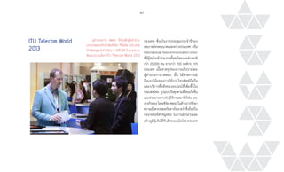 87
ITU Telecom World
2013
ผู้อำ�นวยการ สพธอ. ได้รับเชิญให้เข้าร่วม
บรรยายและอภิปรายในหัวข้อ “Mobile Security
Challenge and Policy in ASEAN” ในงานประชุม
สัมมนาระดับโลก ITU Telecom World 2013
กรุงเทพ ซึ่งเป็นงานประชุมประจ�ำปีของ
สหภาพโทรคมนาคมระหว่างประเทศ หรือ
InternationalTelecommunicationUnion
ที่มีผู้สนใจเข้าร่วมงานทั้งคนไทยและต่างชาติ
กว่า 20,000 คน จากกว่า 700 องค์กร 193
ประเทศ เนื้อหาสรุปของการอภิปรายโดย
ผู้อ�ำนวยการ สพธอ. นั้น ได้คาดการณ์
ถึงแนวโน้มของการใช้งาน โทรศัพท์มือถือ
และบริการสื่อสังคมออนไลน์ที่เพิ่มขึ้นใน
ประเทศไทย รูปแบบภัยคุกคามที่เคยเกิดขึ้น
และส่งผลกระทบต่อผู้ใช้งานสมาร์ตโฟน และ
ภารกิจของ ไทยเซิร์ต สพธอ. ในด้านการรักษา
ความมั่นคงปลอดภัยทางไซเบอร์ ซึ่งถือเป็น
กลไกหนึ่งที่ส�ำคัญหนึ่ง ในการเฝ้าระวังและ
สร้างภูมิคุ้มกันให้กับสังคมออนไลน์ของประเทศ
ven
 