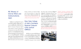 91
MIC (Ministry of
Internal Affairs and
Communications),
Japan
สืบเนื่องจากการหารือทวิภาคี ระหว่าง
ประเทศไทยและญี่ปุ่น ซึ่งรัฐมนตรีว่าการ
กระทรวงไอซีทีของไทย ได้ตอบรับเข้าร่วม
โครงการ Proactive Response Against
Cyber-attacks Through International
Collaborative Exchange หรือ PRACTICE
ในระหว่างการประชุมรัฐมนตรีเอเปคด้าน
โทรคมนาคมและอุตสาหกรรมสารสนเทศครั้ง
ที่ 9 ณ นครเซนต์ปีเตอร์สเบิร์ก สหพันธรัฐ
รัสเซีย สพธอ. ในฐานะที่เป็นตัวแทนของฝ่าย
ไทย จึงได้ลงนามในบันทึกข้อตกลงความร่วม
มือกับ Information and Communication
Bureau, Ministry of Internal Affairs
and Communications of Japan โดย
โครงการดังกล่าวมีวัตถุประสงค์หลัก คือ
การเก็บรวบรวมและวิจัยข้อมูลภัยคุกคาม เพื่อ
นำ�ไปพัฒนาวิธีการป้องกันและรับมือการโจมตี
Dixie State College
of Utah’s Southwest
Regional Computer
Crime Institute
(SWRCCI)
สืบเนื่องจากการลงนามบันทึกข้อตกลง
ความร่วมมือด้านดิจิทัลฟอเรนสิกส์ เมื่อต้น
ปี 2556 ไทยเซิร์ต ได้จัดกิจกรรมเพื่อรับการ
ถ่ายทอด เทคนิคดิจิทัลฟอเรนสิกส์ขั้นสูง
จากสถาบัน Computer Crime Insitute
ของ Dixie State University ในรัฐยูทาห์
สหรัฐอเมริกา โดยส่งบุคลากรจ�ำนวน 3 คน
เข้ารับการอบรมหลักสูตรการตรวจพิสูจน์พยาน
หลักฐานในโทรศัพท์เคลื่อนที่(MobilePhone
Forensics) และศึกษาดูงานการสอนหลัก
สูตรดิจิทัลฟอเรนสิกส์ในมหาวิทยาลัย Dixie
State University และเยี่ยมชมห้องปฏิบัติ
การของสถาบัน Computer Crime Institute
ด้วยความสัมพันธ์อันดีกับ Computer Crime
Institute ท�ำให้ได้มีโอกาสได้เข้าเยี่ยมชมห้อง
ปฏิบัติการดิจิทัลฟอเรนสิกส์ระดับชั้นนำ�เป็นกรณี
พิเศษ ได้แก่ Intermountain West Regional
Computer Forensics Laboratory ซึ่งเป็น
หนึ่งในห้องปฏิบัติการดิจิทัลฟอเรนสิกส์กลางของ
รัฐบาลสหรัฐอเมริกา และห้องปฏิบัติการดิจิทัล
ฟอเรนสิกส์ของบริษัท American Express
ท�ำให้ได้เก็บเกี่ยวความรู้ที่เป็นประโยชน์ต่อ
การพัฒนาประเทศไทยต่อไป
 