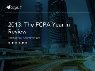 2013: The FCPA Year in
Review
Thomas Fox, Attorney at Law

 