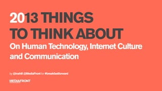 2013 THINGS
TO THINK ABOUT
On Human Technology, Internet Culture
and Communication
by @inahill @MediaFront for #breakfastforward
 