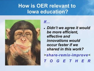 How is OER relevant to
Iowa education?
If…
 Didn’t we agree it would
be more efficient,
effective and
innovations would
occur faster if we
shared in this work?
>share-remix-improve<
T O G E T H E R
 