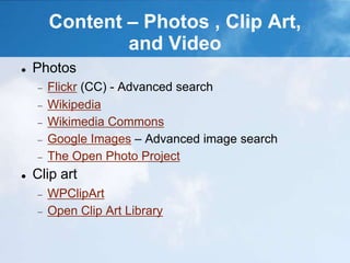 Content – Photos , Clip Art,
and Video
 Photos
Flickr (CC) - Advanced search
Wikipedia
Wikimedia Commons
Google Images – Advanced image search
The Open Photo Project
 Clip art
WPClipArt
Open Clip Art Library
 