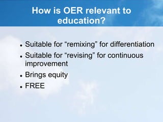 How is OER relevant to
education?
 Suitable for “remixing” for differentiation
 Suitable for “revising” for continuous
improvement
 Brings equity
 FREE
 