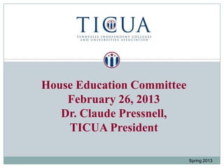 House Education Committee
    February 26, 2013
   Dr. Claude Pressnell,
    TICUA President

                            Spring 2013
 