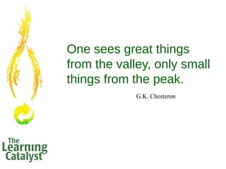 One sees great things
from the valley, only small
things from the peak.
G.K. Chesteron
 