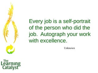 Every job is a self-portrait
of the person who did the
job. Autograph your work
with excellence.
Unknown
 