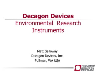 Decagon Devices
Environmental Research
Instruments
Matt Galloway
Decagon Devices, Inc.
Pullman, WA USA
 