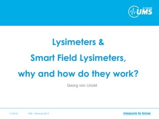 Lysimeters &
Smart Field Lysimeters,
why and how do they work?
Georg von Unold
11/5/13 TMS – Seminar 2013
 