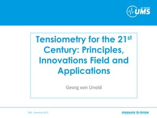 Tensiometry for the 21st
Century: Principles,
Innovations Field and
Applications
Georg von Unold
TMS – Seminar 2013
 