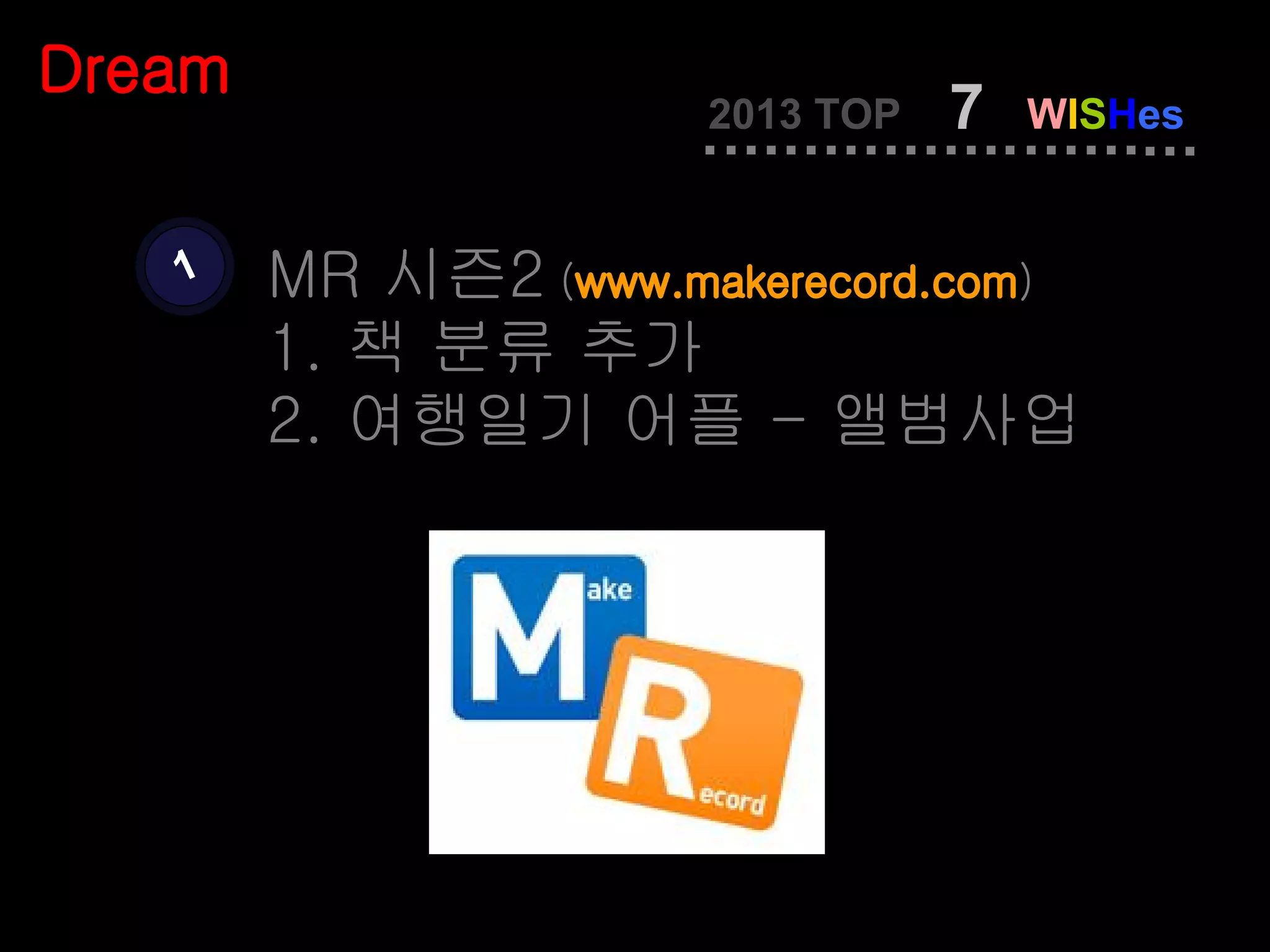 Dream
                      2013 TOP   7   WISHes


   1    MR 시즌2 (www.makerecord.com)
        1. 책 분류 추가
        2. 여행일기 어플 - 앨범사업
 