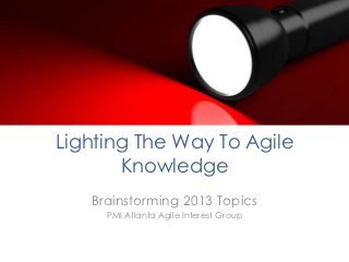Lighting The Way To Agile
       Knowledge
   Brainstorming 2013 Topics
     PMI Atlanta Agile Interest Group
 