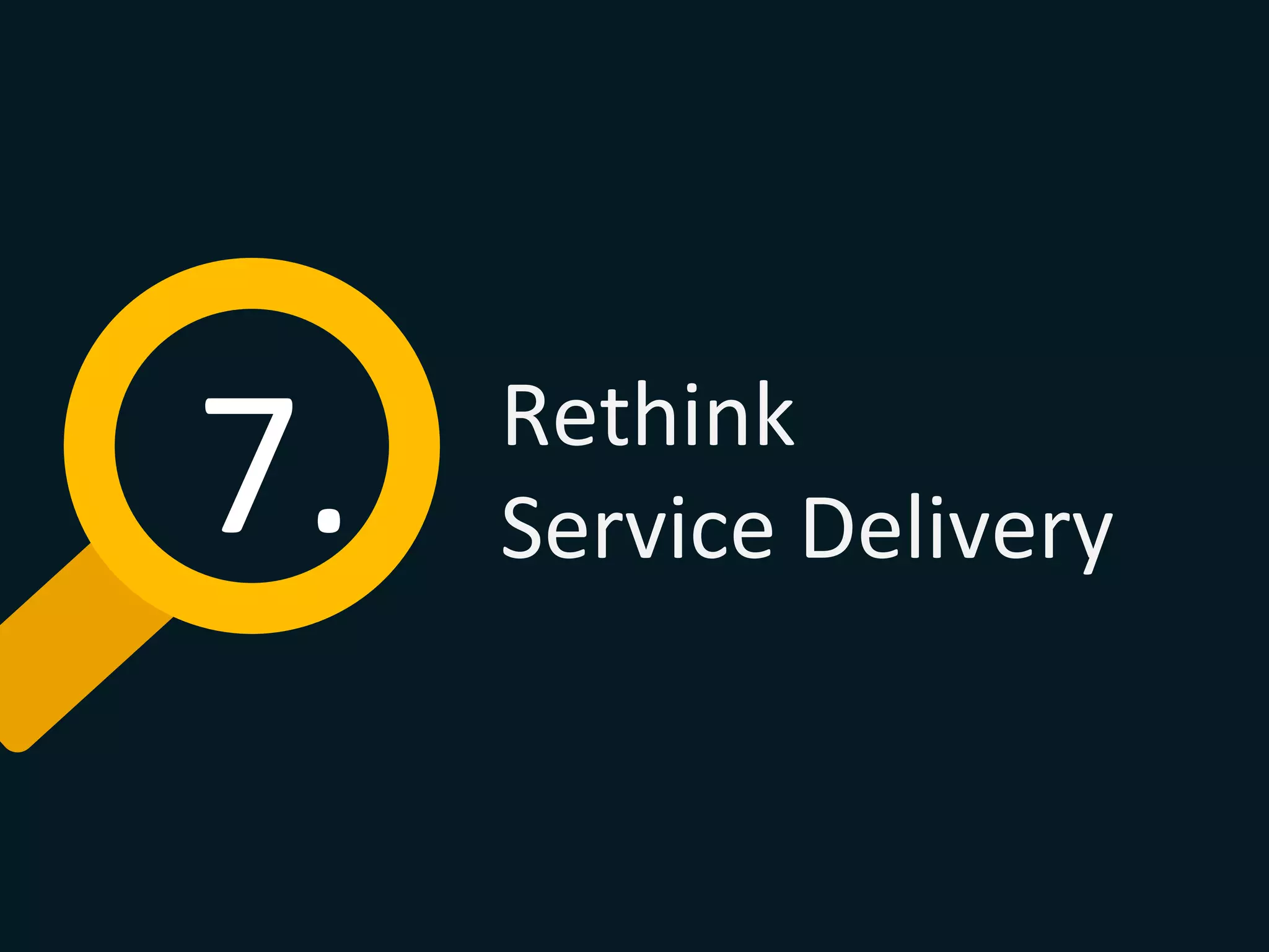 7.	
   Rethink	
  	
  
Service	
  Delivery	
  
 