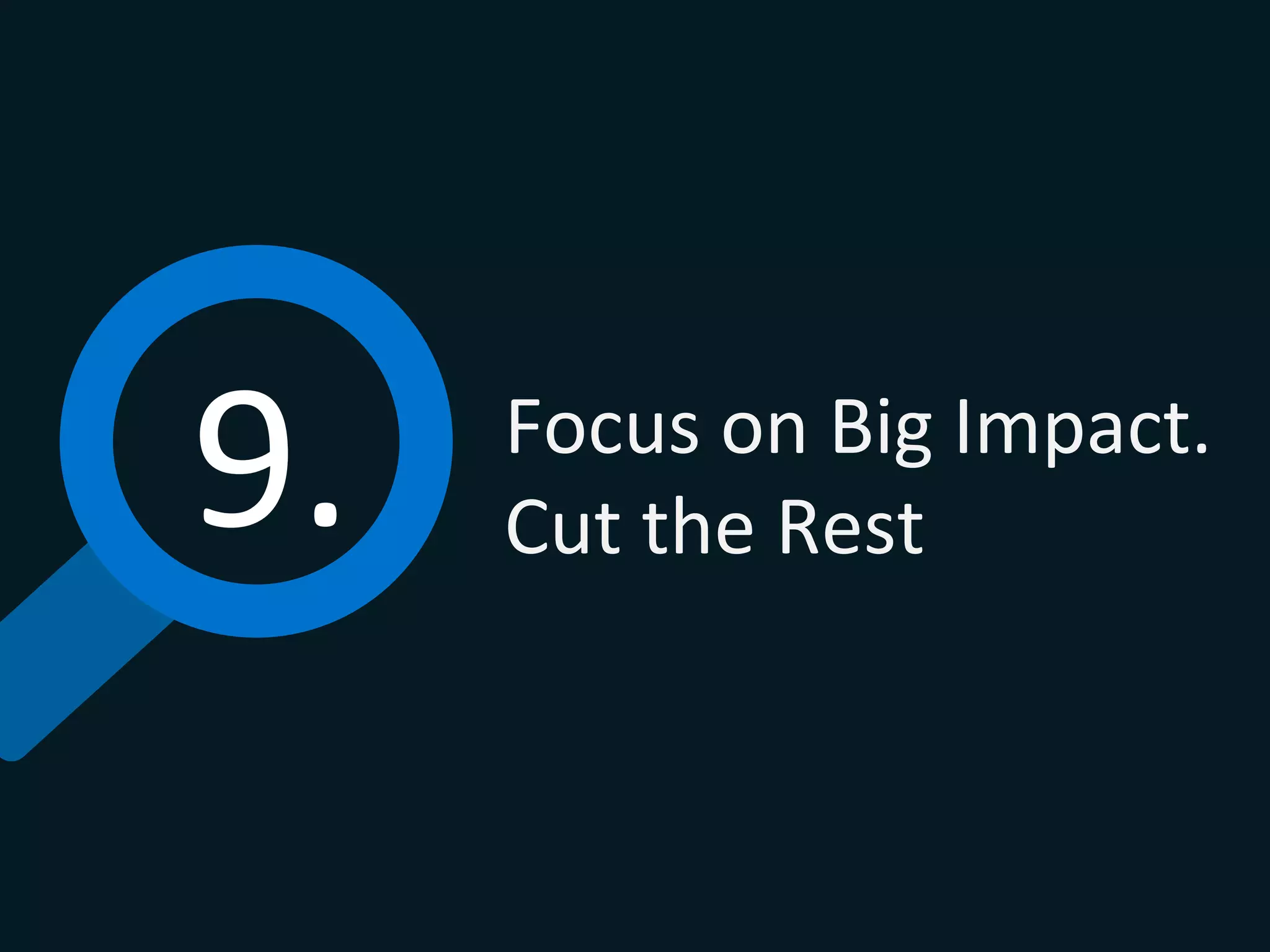 9.	
   Focus	
  on	
  Big	
  Impact.	
  
Cut	
  the	
  Rest	
  
 