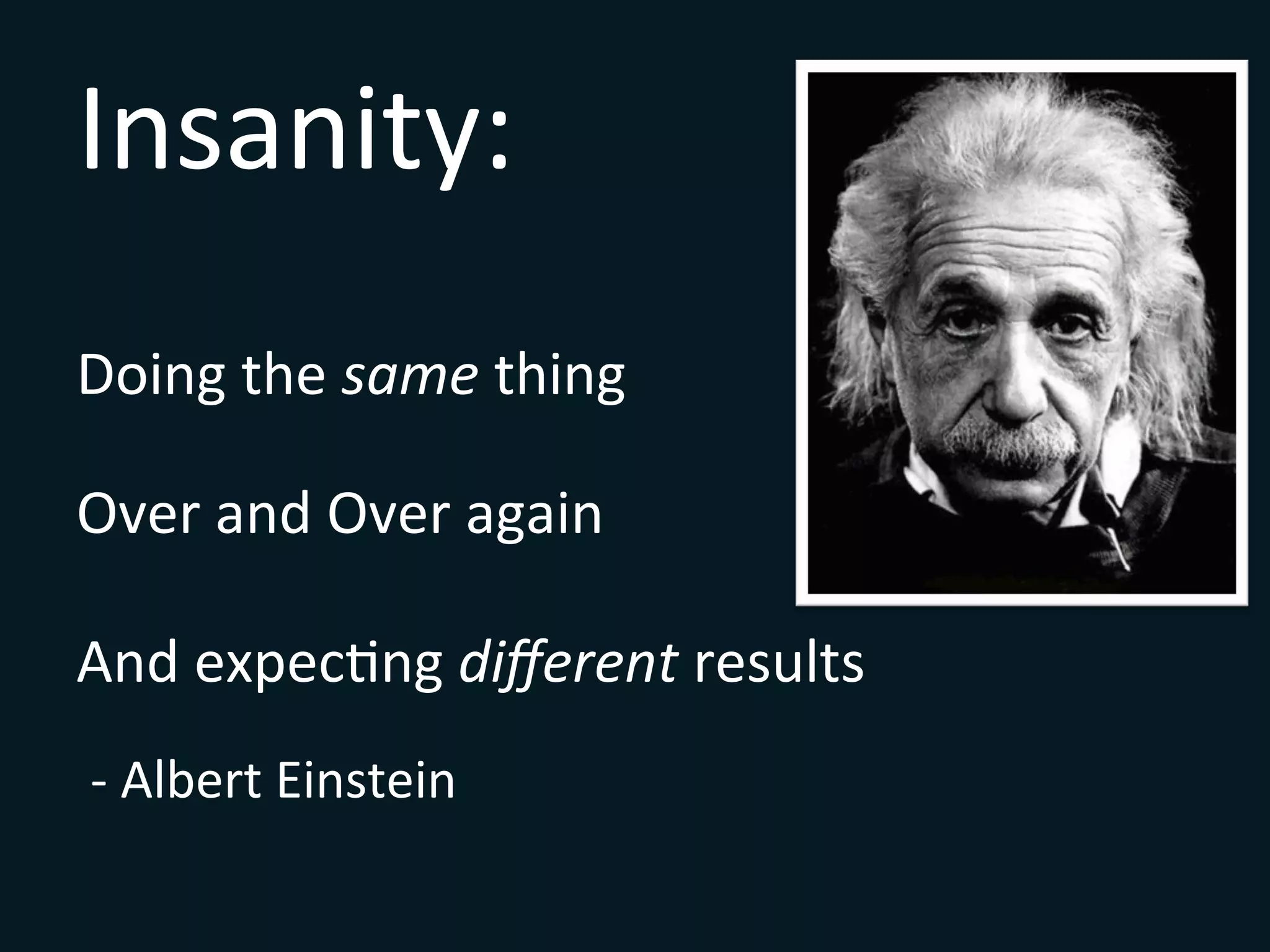 Insanity:	
  
Doing	
  the	
  same	
  thing	
  	
  
Over	
  and	
  Over	
  again	
  
And	
  expecSng	
  diﬀerent	
  results	
  
-­‐	
  Albert	
  Einstein	
  
 