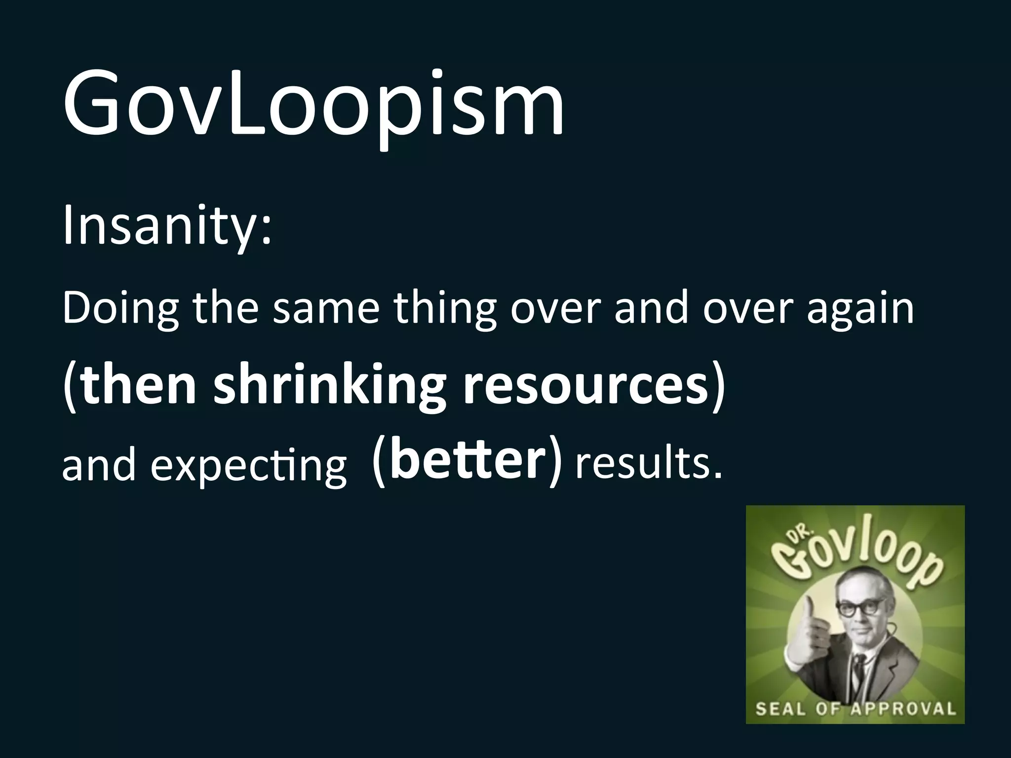 GovLoopism	
  
Insanity:	
  	
  
Doing	
  the	
  same	
  thing	
  over	
  and	
  over	
  again	
  	
  
(then	
  shrinking	
  resources)	
  	
  
and	
  expecSng	
   (be/er)	
  results.
	
  
 