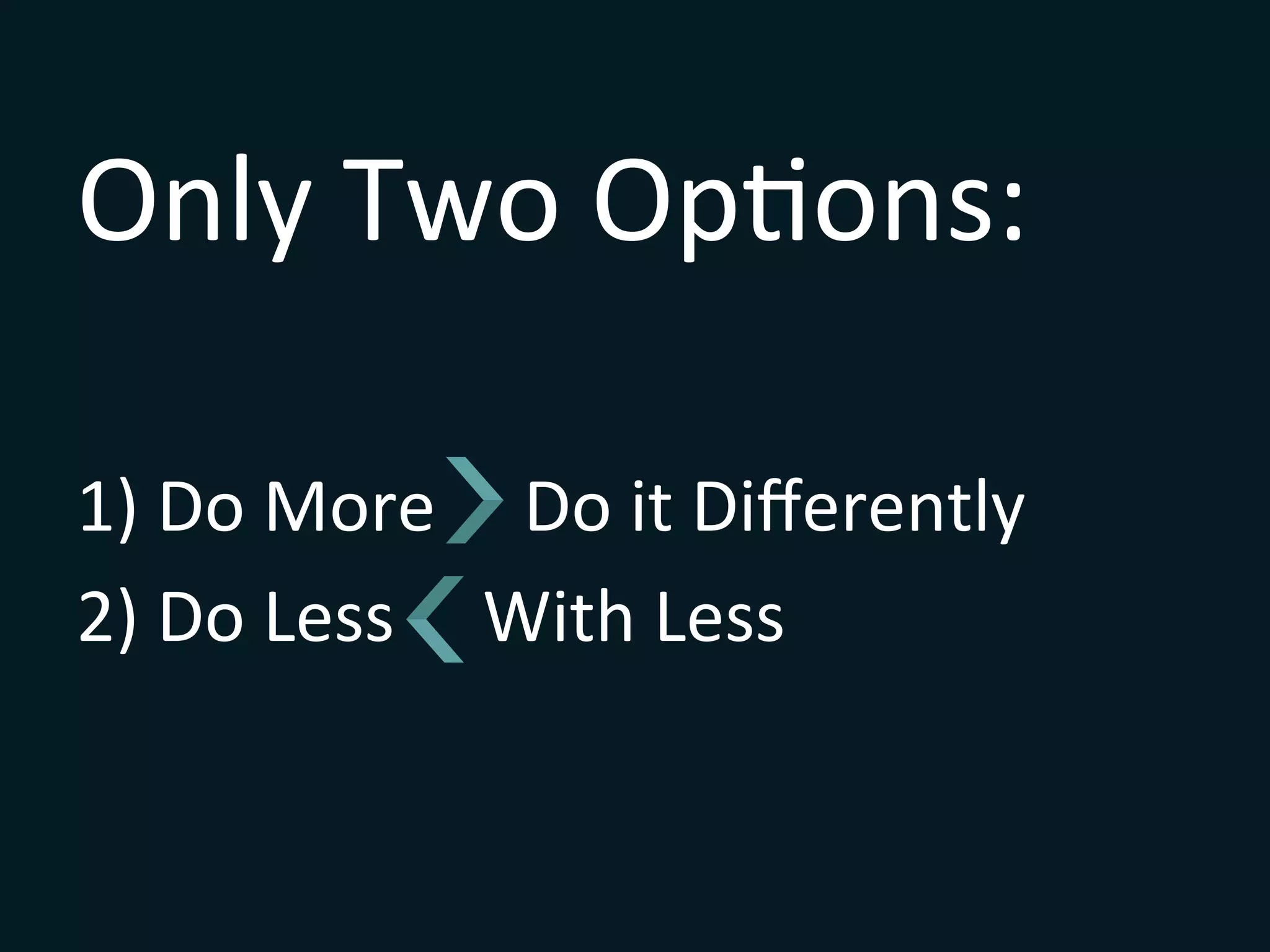 Only	
  Two	
  OpSons:	
  
1) 	
  Do	
  More	
  	
  	
  	
  	
  Do	
  it	
  Diﬀerently	
  
2) 	
  Do	
  Less	
  	
  	
  	
  	
  With	
  Less	
  
 