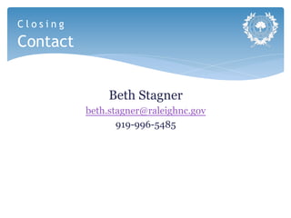 Closing
Contact


               Beth Stagner
          beth.stagner@raleighnc.gov
                 919-996-5485
 
