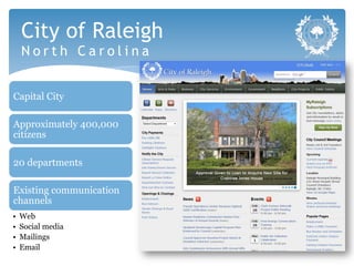 City of Raleigh
     North Carolina


Capital City

Approximately 400,000
citizens

20 departments

Existing communication
channels
•    Web
•    Social media
•    Mailings
•    Email
 