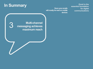 In Summary                                                          Email is the
                                                           essential foundation
                                       Soon your emails               for digital
                           will mostly be read on mobile      communications
                                                 devices




  3
           Multi-channel
      messaging achieves
         maximum reach
 