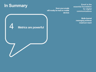 In Summary                               Soon your emails
                                                                      Email is the
                                                             essential foundation
                                                                        for digital
                             will mostly be read on mobile      communications
                                                   devices


                                                                    Multi-channel
                                                               messaging achieves
                                                                  maximum reach

  4   Metrics are powerful
 