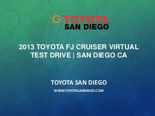 2013 TOYOTA FJ CRUISER VIRTUAL
TEST DRIVE | SAN DIEGO CA

TOYOTA SAN DIEGO
WWW.TOYOTASANDIEGO.COM

 