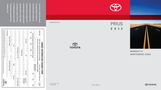 warranty &
MAINTENANCE GUIDE
www.toyota.com
00505-13WMG-PRI
Printed in U.S.A. 10/12
12-TCS-05831
2 0 1 3
Prius
If
your
name
or
address
has
changed
or
you
purchased
your
Toyota
as
a
used
vehicle,
please
complete
and
mail
the
attached
card,
even
if
your
warranty
coverage
has
expired.
This
will
enable
Toyota
to
contact
you
with
important
product
or
safety
updates
concerning
your
vehicle.
If
the
card
is
no
longer
attached,
please
call
the
Toyota
Customer
Experience
Center
at
(800)
331-4331.
Check
one:
	
Same
owner,
name
and/or
address
has
changed
	
New
owner,
purchased
vehicle
used
	
Same
owner,
additional
driver
who
should
receive
product/safety
updates
Mr.
Mrs.
Ms.
Miss
Dr.
First
name
M.I.
Last
name
Company
name
Street
address
or
P.O.
Box
Apt.
or
suite
number
City
State
Zip
code
–
This
information
is
obtained
solely
for
the
use
of
Toyota
Motor
Sales,
U.S.A.,
Inc.
Toyota
occasionally
sends
special
promotional
offers
to
registered
owners.
Check
here
if
you
prefer
not
to
receive
these
offers.
Vehicle
Identification
Number
(required
to
process
change)
	Mo.	
Day	
Year
/
/
Effective
date
of
this
information
Primary
phone
number
–
–
Alternate
phone
number
–
–
E-mail
address
E
V
V
Owner
Information
Change
Form
Check
here
if
address
below
is
for
company
12-TCS-05831_WarrMaintGuide_Prius_1_0F_lm.indd 1 10/4/12 1:07 PM
 