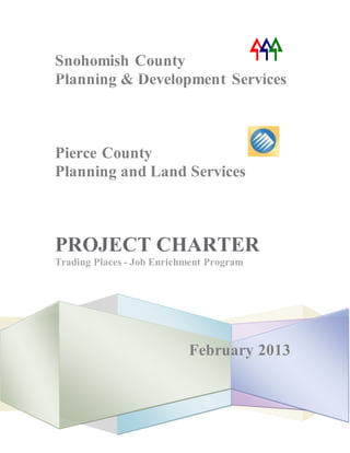 Snohomish County
Planning & Development Services
Pierce County
Planning and Land Services
February 2013
PROJECT CHARTER
Trading Places - Job Enrichment Program
 