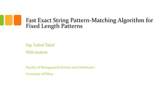 Fast Exact String Pattern-Matching Algorithm for
Fixed Length Patterns
Ing. Ľuboš Takáč
PhD student
Faculty of Management Science and Informatics
University of Žilina
 