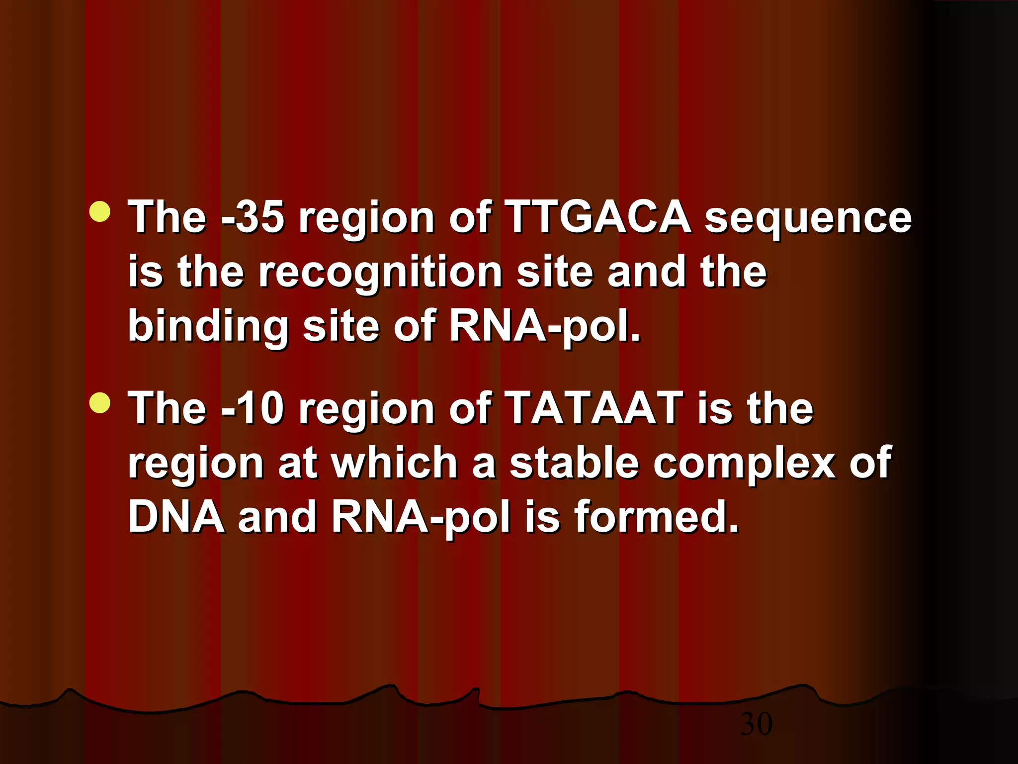 30
 The -35 region of TTGACA sequenceThe -35 region of TTGACA sequence
is the recognition site and theis the recognition site and the
binding site of RNA-pol.binding site of RNA-pol.
 The -10 region of TATAAT is theThe -10 region of TATAAT is the
region at which a stable complex ofregion at which a stable complex of
DNA and RNA-pol is formed.DNA and RNA-pol is formed.
 