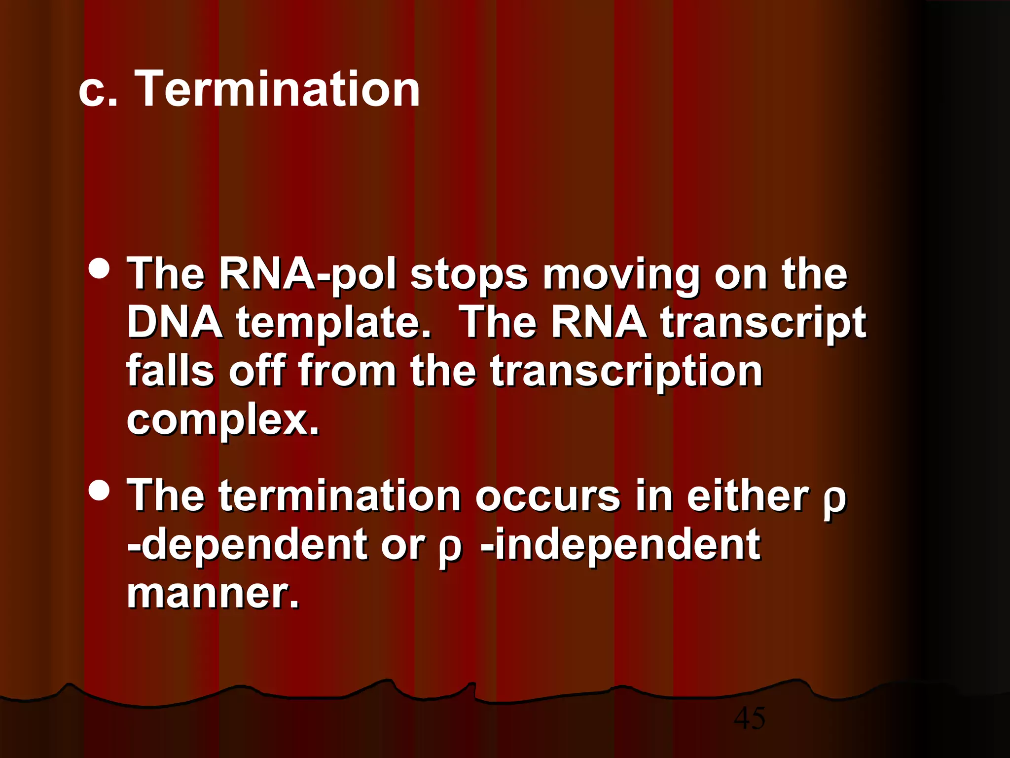 45
c. Termination
 The RNA-pol stops moving on theThe RNA-pol stops moving on the
DNA template.DNA template. The RNA transcriptThe RNA transcript
falls off from the transcriptionfalls off from the transcription
complex.complex.
 The termination occurs in eitherThe termination occurs in either ρρ
-dependent or-dependent or ρρ -independent-independent
manner.manner.
 