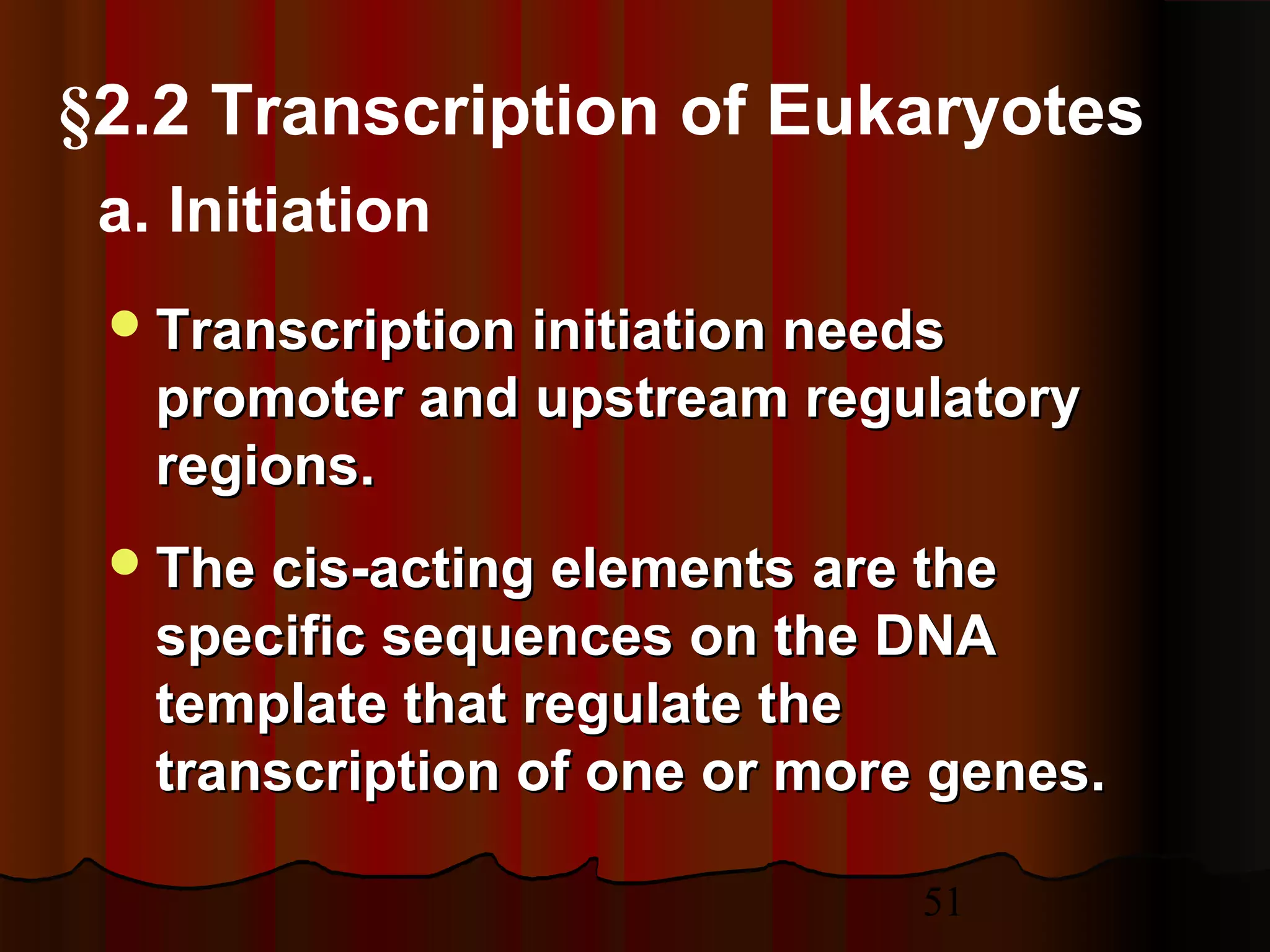 51
§2.2 Transcription of Eukaryotes
Transcription initiation needsTranscription initiation needs
promoter and upstream regulatorypromoter and upstream regulatory
regions.regions.
The cis-acting elementsThe cis-acting elements are theare the
specific sequences on the DNAspecific sequences on the DNA
template that regulate thetemplate that regulate the
transcription of one or more genes.transcription of one or more genes.
a. Initiation
 