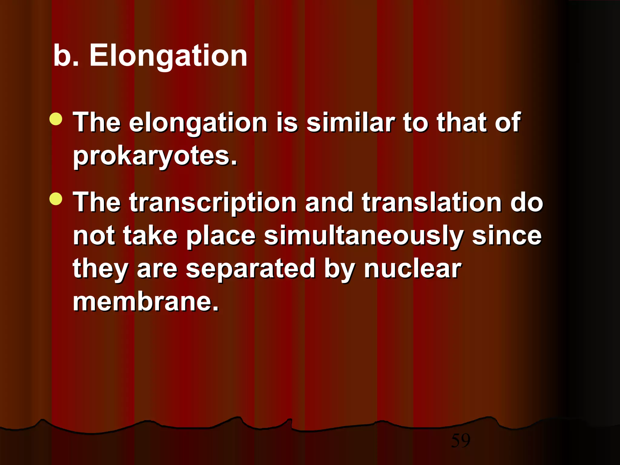 59
 The elongation is similar to that ofThe elongation is similar to that of
prokaryotes.prokaryotes.
 The transcription and translation doThe transcription and translation do
not take place simultaneously sincenot take place simultaneously since
they are separated by nuclearthey are separated by nuclear
membrane.membrane.
b. Elongation
 