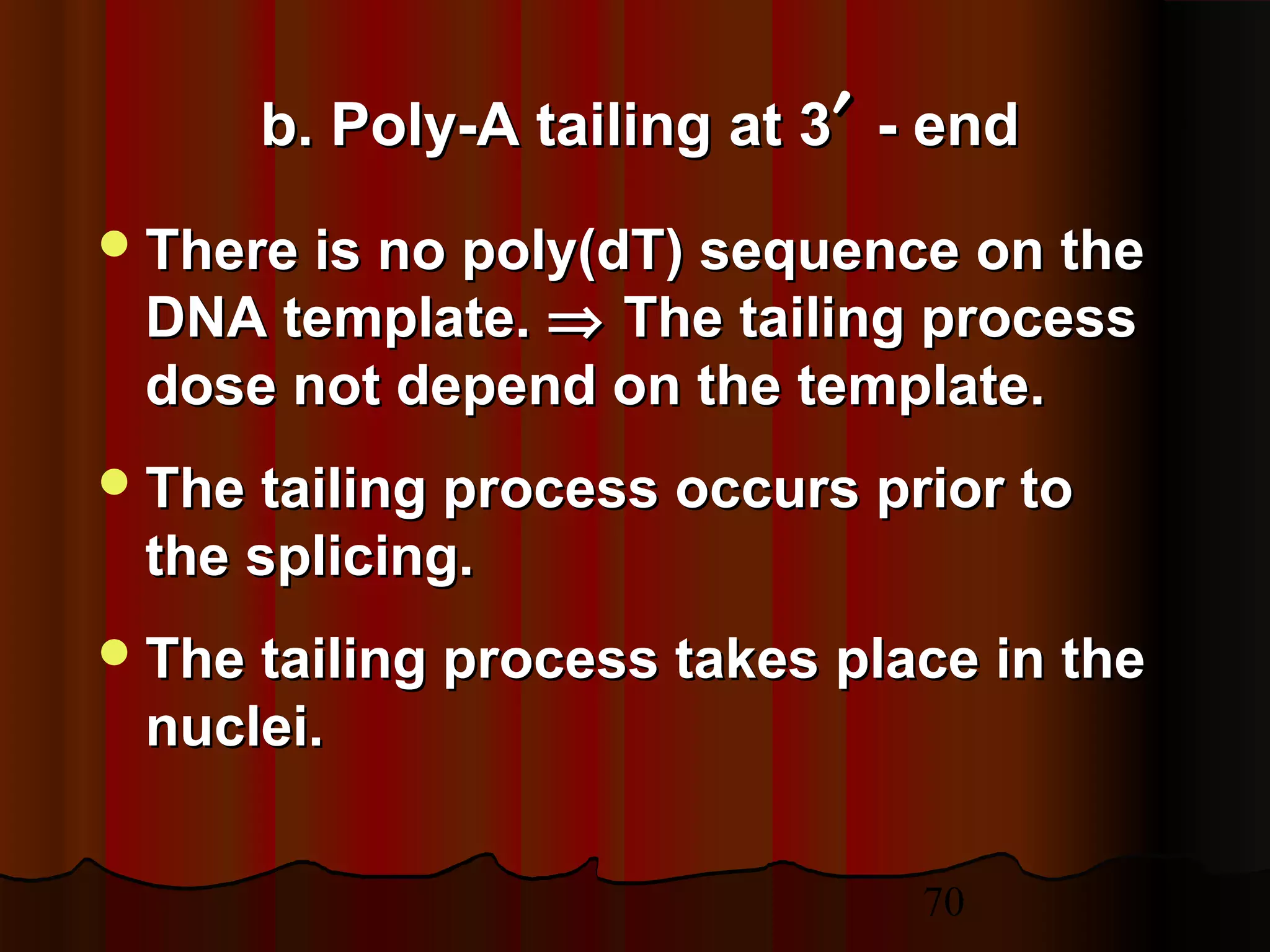 70
b. Poly-A tailing at 3b. Poly-A tailing at 3′′ - end- end
There is no poly(dT) sequence on theThere is no poly(dT) sequence on the
DNA template.DNA template. ⇒⇒ The tailing processThe tailing process
dose not depend on the template.dose not depend on the template.
The tailing process occurs prior toThe tailing process occurs prior to
the splicing.the splicing.
The tailing process takes place in theThe tailing process takes place in the
nuclei.nuclei.
 