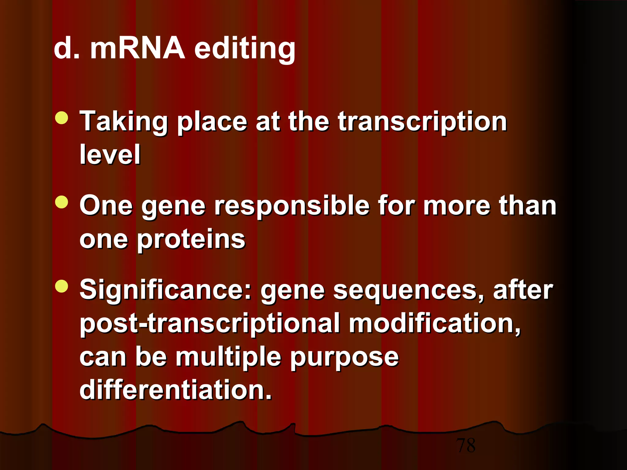 78
 Taking place at the transcriptionTaking place at the transcription
levellevel
 One gene responsible for more thanOne gene responsible for more than
one proteinsone proteins
 Significance: gene sequences, afterSignificance: gene sequences, after
post-transcriptional modification,post-transcriptional modification,
can be multiple purposecan be multiple purpose
differentiation.differentiation.
d. mRNA editing
 
