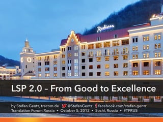 by Stefan Gentz, tracom.de @StefanGentz facebook.com/stefan.gentz
Translation Forum Russia • October 5, 2013 • Sochi, Russia • #TFRUS
LSP 2.0 – From Good to Excellence
 